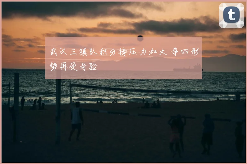武汉三镇队积分榜压力加大 争四形势再受考验