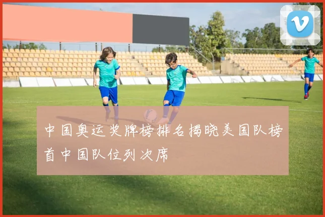 中国奥运奖牌榜排名揭晓美国队榜首中国队位列次席