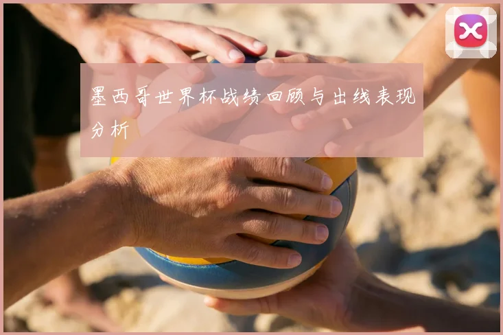 墨西哥世界杯战绩回顾与出线表现分析