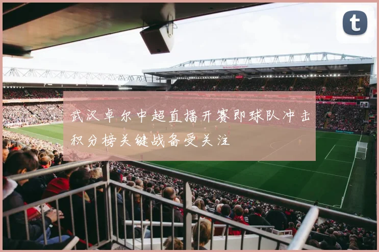 武汉卓尔中超直播开赛即球队冲击积分榜关键战备受关注
