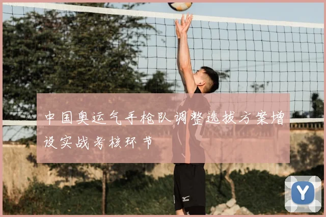 中国奥运气手枪队调整选拔方案增设实战考核环节