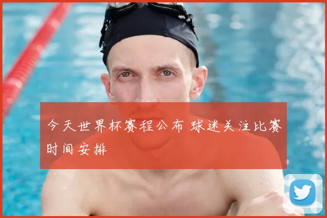 今天世界杯赛程公布 球迷关注比赛时间安排