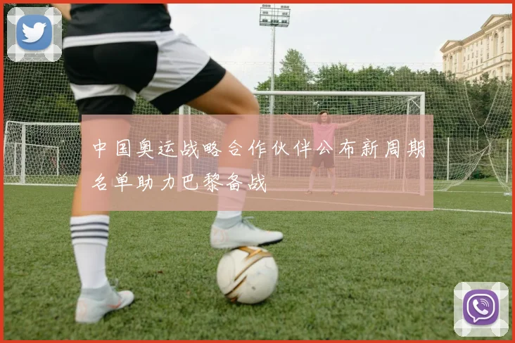 中国奥运战略合作伙伴公布新周期名单助力巴黎备战