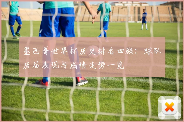 墨西哥世界杯历史排名回顾:球队历届表现与成绩走势一览