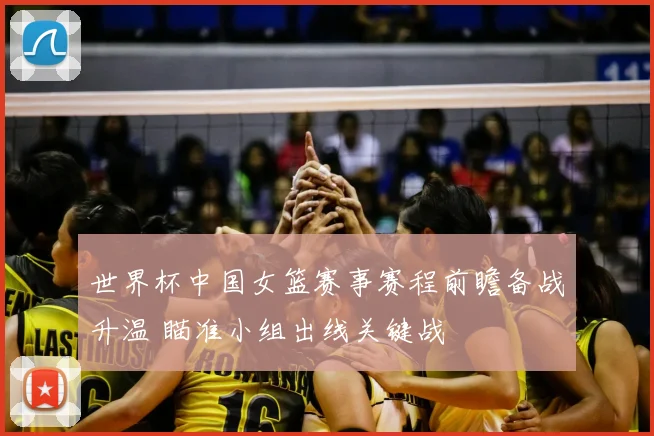 世界杯中国女篮赛事赛程前瞻备战升温 瞄准小组出线关键战