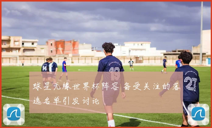 球星无缘世界杯阵容 备受关注的落选名单引发讨论