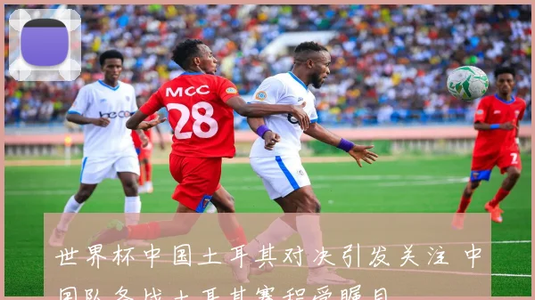 世界杯中国土耳其对决引发关注 中国队备战土耳其赛程受瞩目