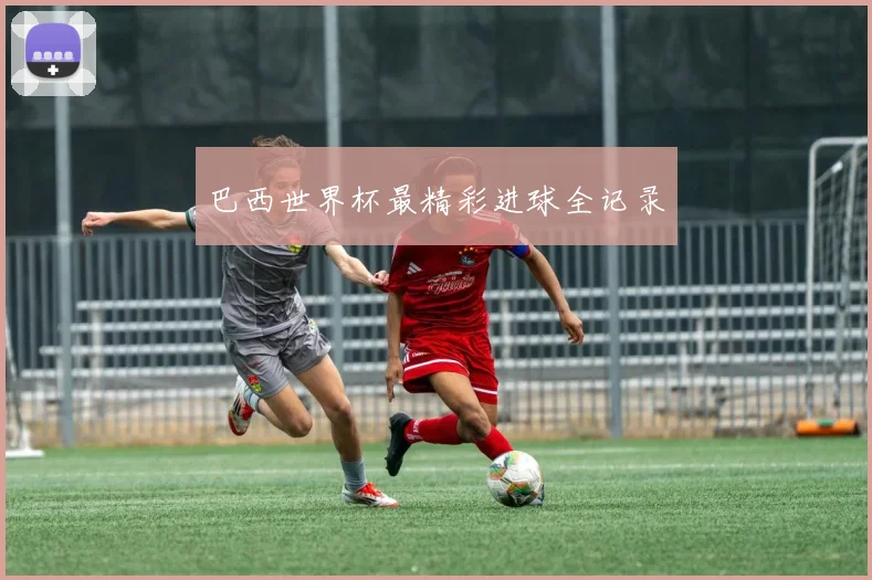 巴西世界杯最精彩进球全记录