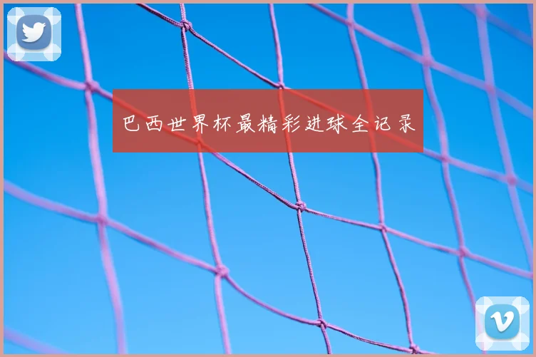 巴西世界杯最精彩进球全记录