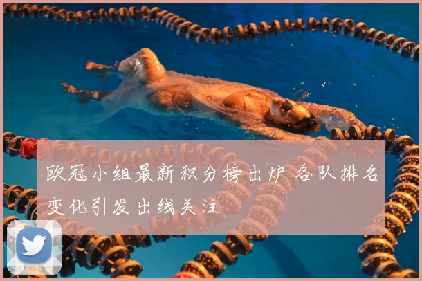 欧冠小组最新积分榜出炉 各队排名变化引发出线关注
