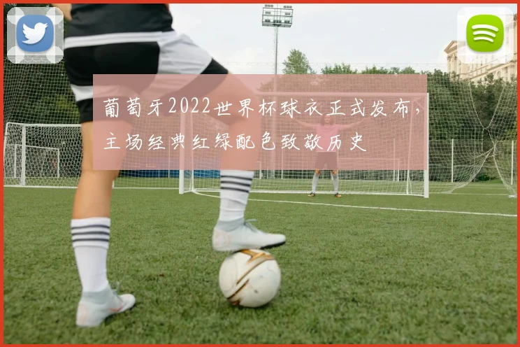 葡萄牙2022世界杯球衣正式发布，主场经典红绿配色致敬历史