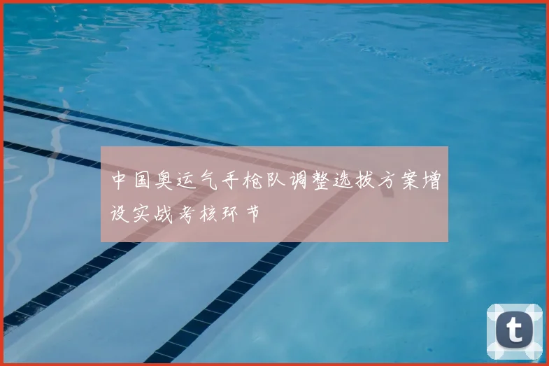 中国奥运气手枪队调整选拔方案增设实战考核环节