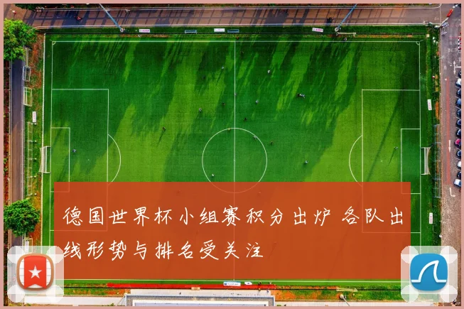 德国世界杯小组赛积分出炉 各队出线形势与排名受关注