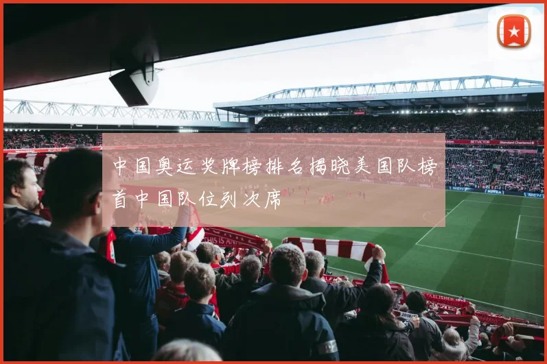 中国奥运奖牌榜排名揭晓美国队榜首中国队位列次席