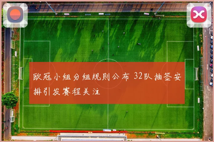 欧冠小组分组规则公布 32队抽签安排引发赛程关注