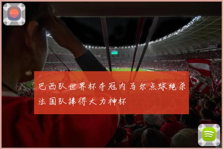 巴西队世界杯夺冠内马尔点球绝杀法国队捧得大力神杯