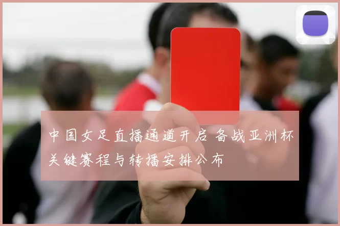 中国女足直播通道开启 备战亚洲杯关键赛程与转播安排公布