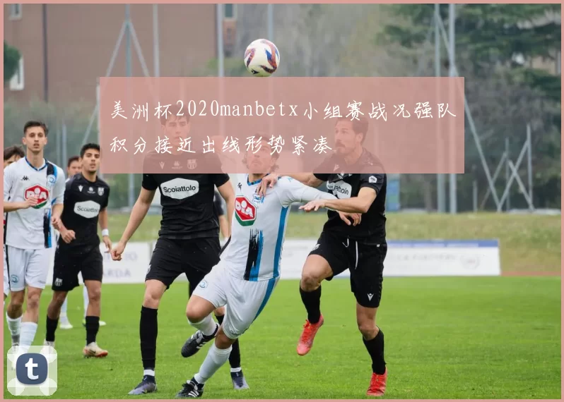 美洲杯2020manbetx小组赛战况强队积分接近出线形势紧凑