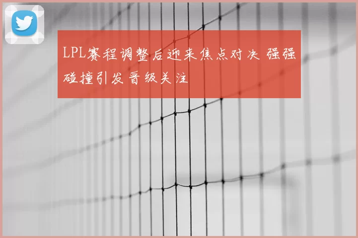 LPL赛程调整后迎来焦点对决 强强碰撞引发晋级关注