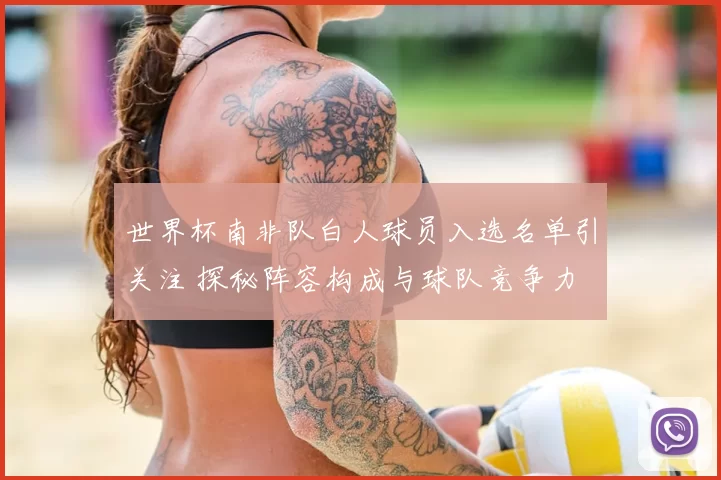 世界杯南非队白人球员入选名单引关注 探秘阵容构成与球队竞争力