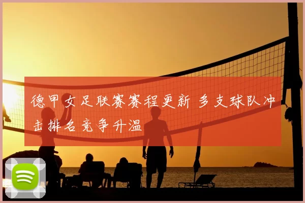 德甲女足联赛赛程更新 多支球队冲击排名竞争升温