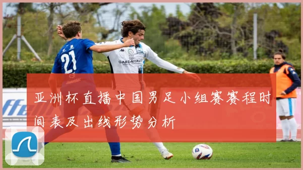 亚洲杯直播中国男足小组赛赛程时间表及出线形势分析