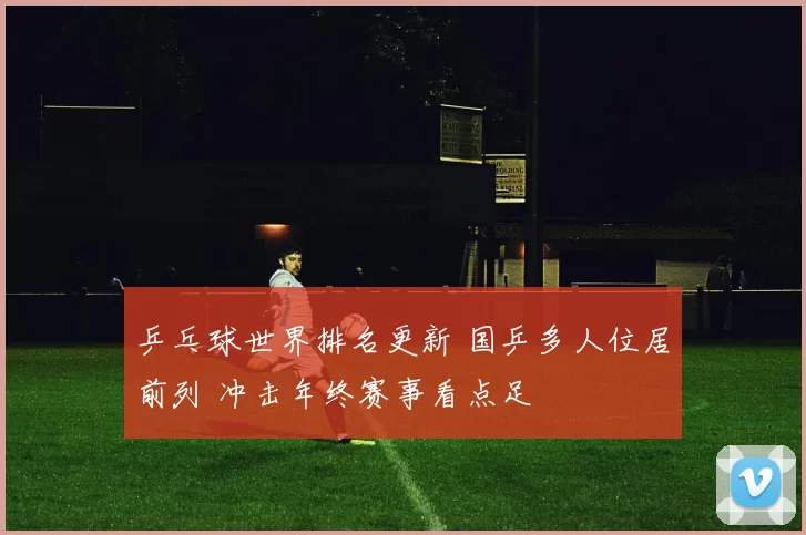 乒乓球世界排名更新 国乒多人位居前列 冲击年终赛事看点足