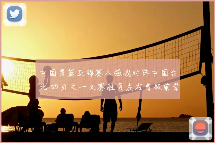 中国男篮亚锦赛八强战对阵中国台北 四分之一决赛胜负左右晋级前景
