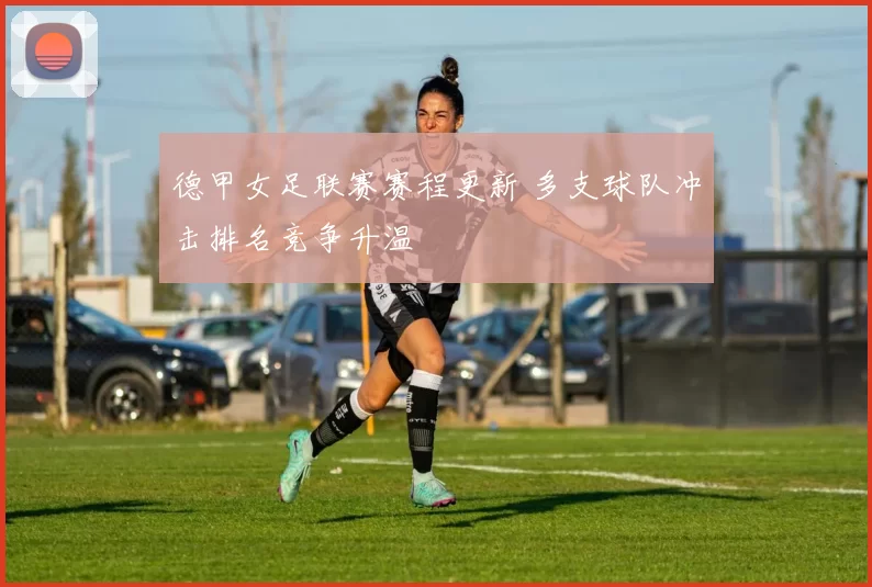 德甲女足联赛赛程更新 多支球队冲击排名竞争升温