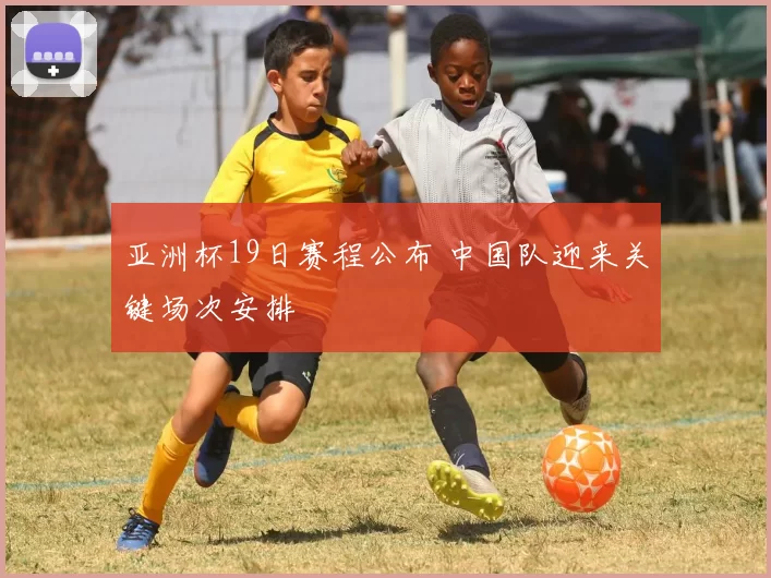 亚洲杯19日赛程公布 中国队迎来关键场次安排