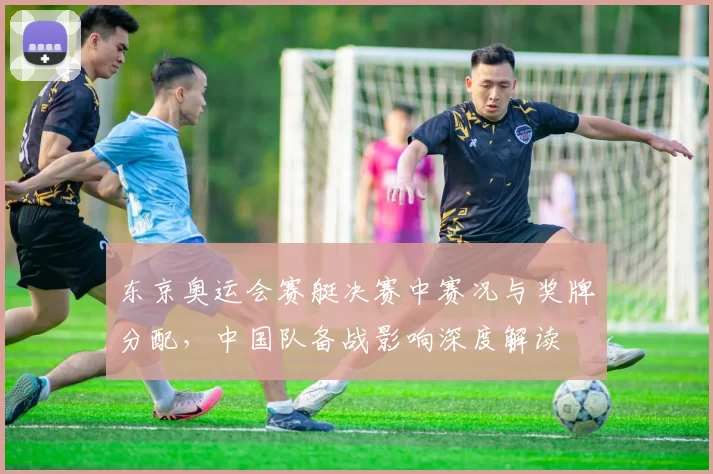 东京奥运会赛艇决赛中赛况与奖牌分配，中国队备战影响深度解读