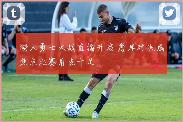 湖人勇士大战直播开启 詹库对决成焦点比赛看点十足