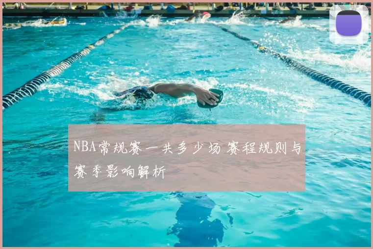 NBA常规赛一共多少场 赛程规则与赛季影响解析