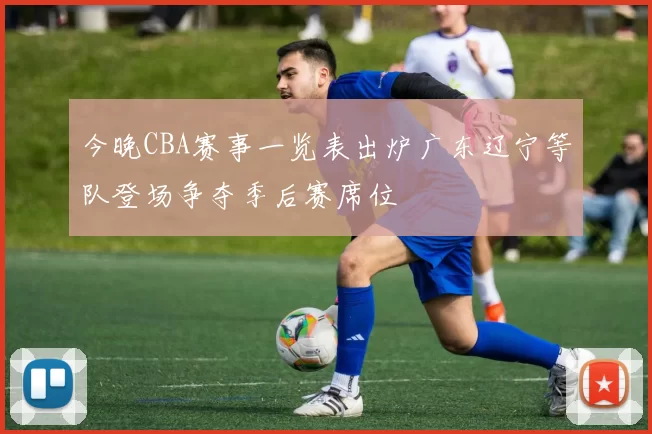 今晚CBA赛事一览表出炉广东辽宁等队登场争夺季后赛席位
