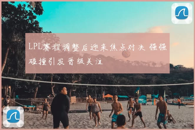 LPL赛程调整后迎来焦点对决 强强碰撞引发晋级关注