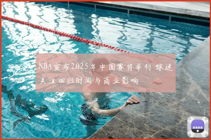 NBA宣布2025年中国赛将举行 球迷关注回归时间与商业影响
