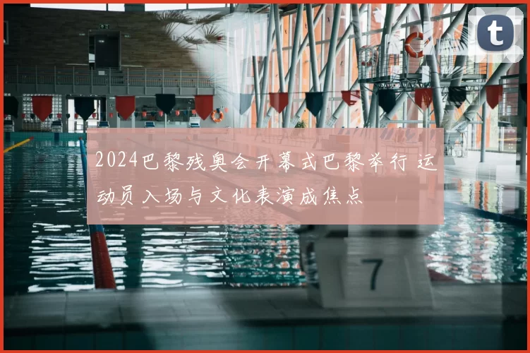 2024巴黎残奥会开幕式巴黎举行 运动员入场与文化表演成焦点