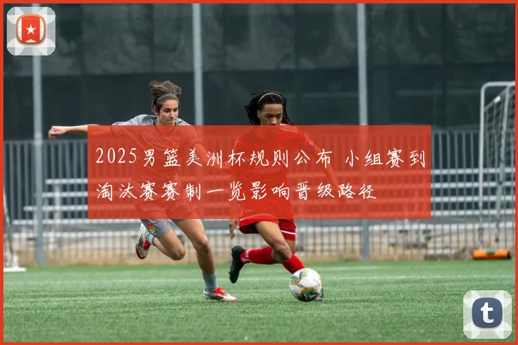 2025男篮美洲杯规则公布 小组赛到淘汰赛赛制一览影响晋级路径