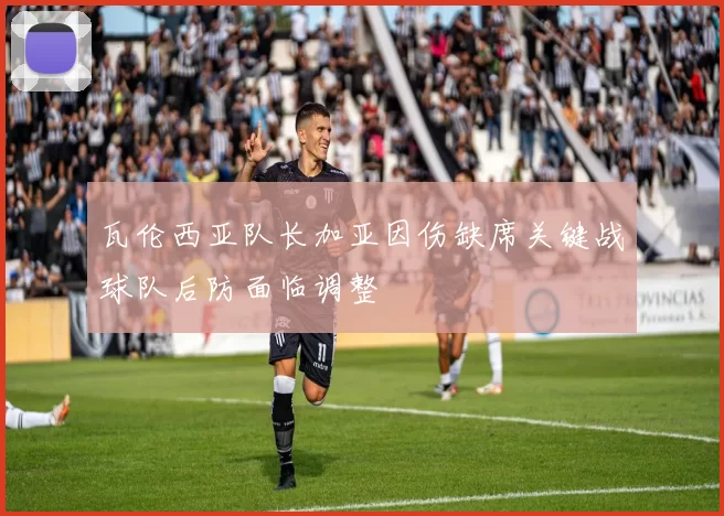 瓦伦西亚队长加亚因伤缺席关键战球队后防面临调整