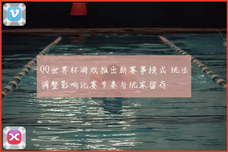 QQ世界杯游戏推出新赛事模式 玩法调整影响比赛节奏与玩家留存