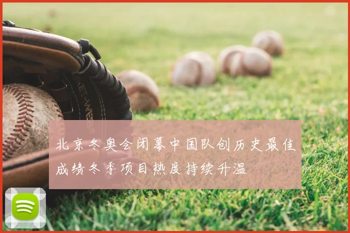 北京冬奥会闭幕中国队创历史最佳成绩冬季项目热度持续升温