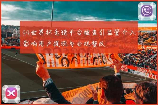 qq世界杯竞猜平台被查引监管介入影响用户提现与合规整改