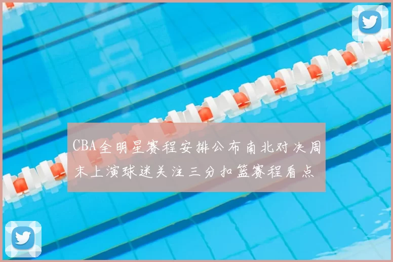 CBA全明星赛程安排公布南北对决周末上演球迷关注三分扣篮赛程看点