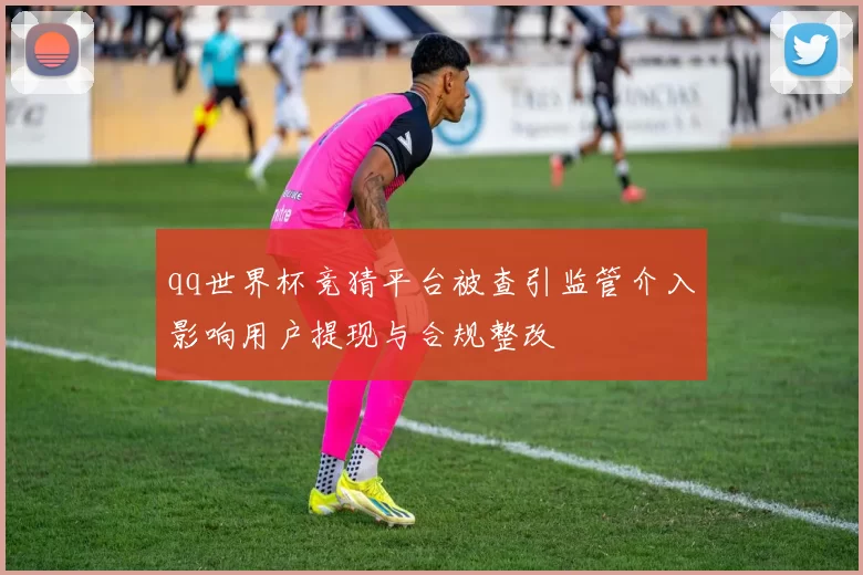 qq世界杯竞猜平台被查引监管介入影响用户提现与合规整改
