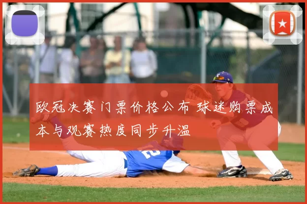 欧冠决赛门票价格公布 球迷购票成本与观赛热度同步升温