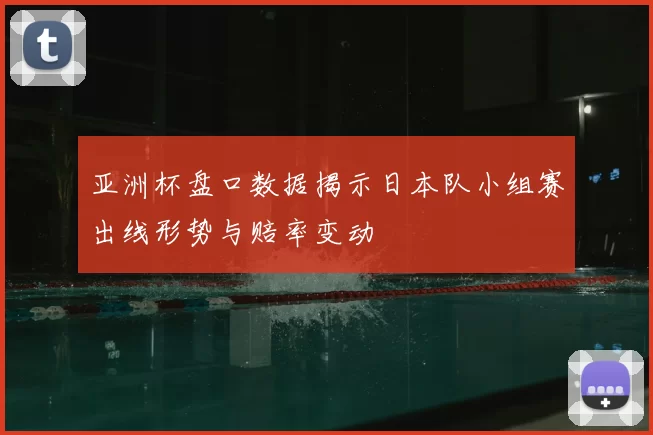 亚洲杯盘口数据揭示日本队小组赛出线形势与赔率变动