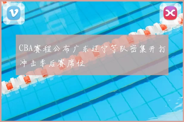 CBA赛程公布广东辽宁等队密集开打冲击季后赛席位