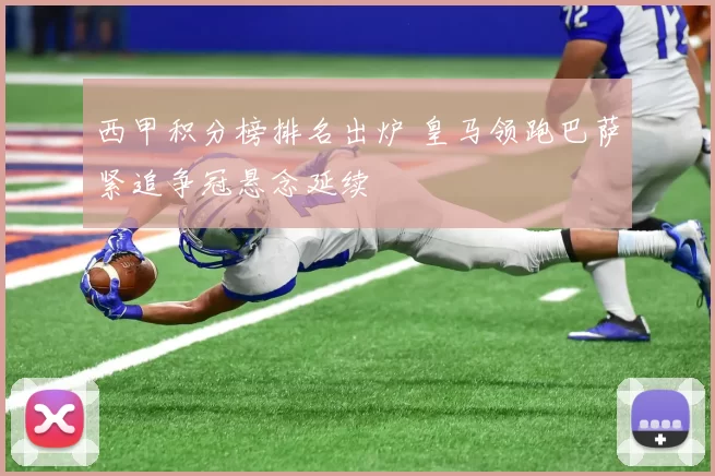 西甲积分榜排名出炉 皇马领跑巴萨紧追争冠悬念延续