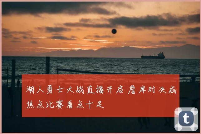 湖人勇士大战直播开启 詹库对决成焦点比赛看点十足