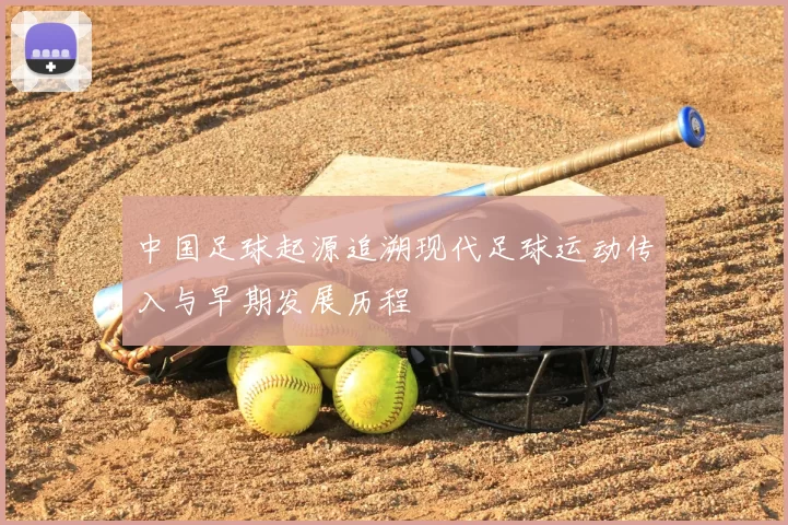 中国足球起源追溯现代足球运动传入与早期发展历程